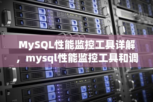 MySQL性能监控工具详解，mysql性能监控工具和调优