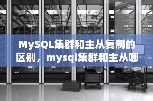MySQL集群和主从复制的区别，mysql集群和主从哪个好