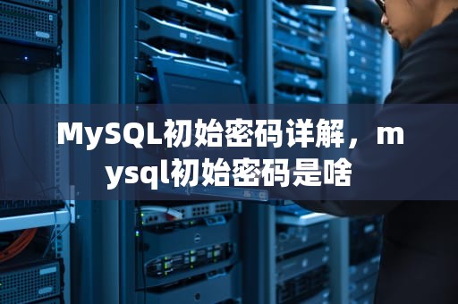 MySQL初始密码详解，mysql初始密码是啥