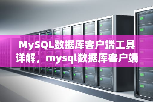MySQL数据库客户端工具详解，mysql数据库客户端工具有哪些