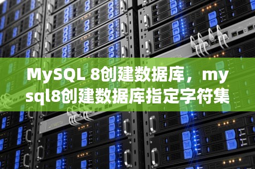 MySQL 8创建数据库，mysql8创建数据库指定字符集和排序
