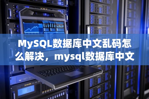 MySQL数据库中文乱码怎么解决，mysql数据库中文乱码怎么解决 拉丁排序规则