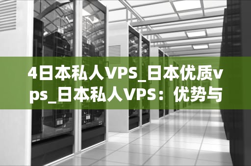 4日本私人VPS_日本优质vps_日本私人VPS：优势与选择的全面解析