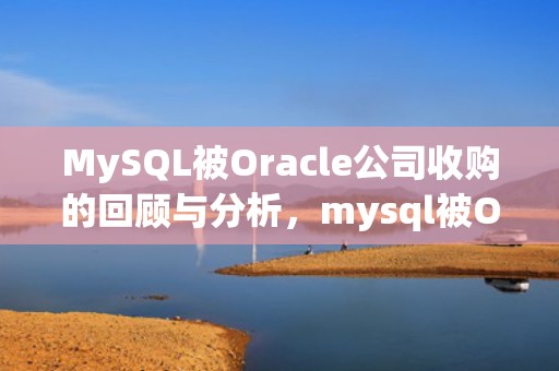MySQL被Oracle公司收购的回顾与分析，mysql被Oracle收购时间