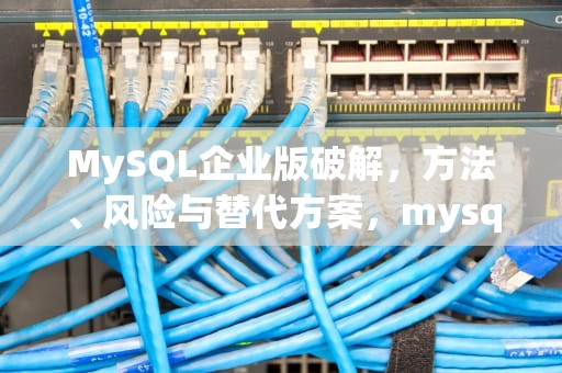 MySQL企业版破解，方法、风险与替代方案，mysql企业版破解版
