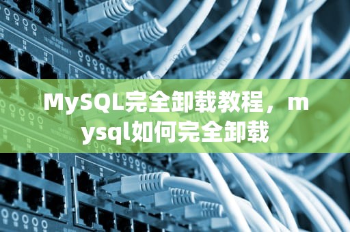 MySQL完全卸载教程，mysql如何完全卸载