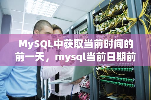 MySQL中获取当前时间的前一天，mysql当前日期前一天