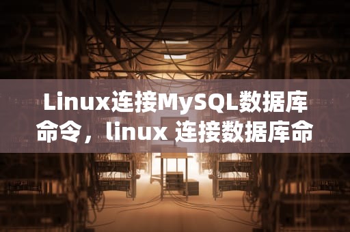 Linux连接MySQL数据库命令，linux 连接数据库命令