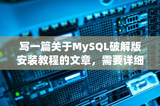 写一篇关于MySQL破解版安装教程的文章，需要详细解释安装步骤、注意事项以及可能遇到的问题和解决方法。以下是一篇示范文章，破解版mysql怎么安装