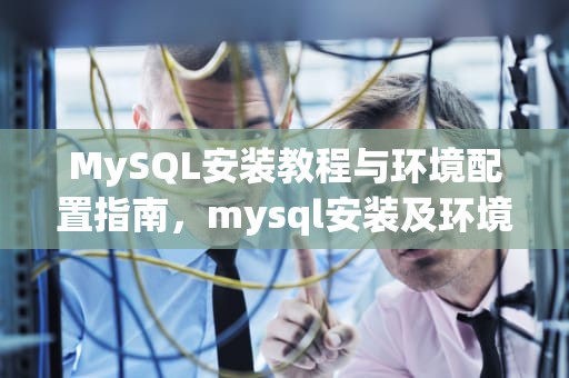 MySQL安装教程与环境配置指南，mysql安装及环境配置