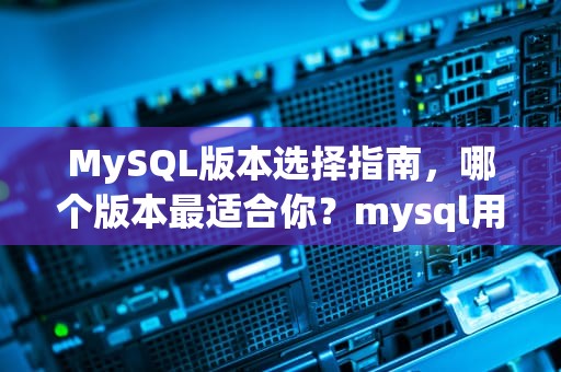 MySQL版本选择指南，哪个版本最适合你？mysql用什么版本好