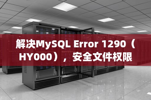 解决MySQL Error 1290（HY000），安全文件权限问题，mysql1290错误