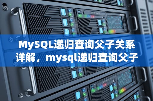 MySQL递归查询父子关系详解，mysql递归查询父子排序