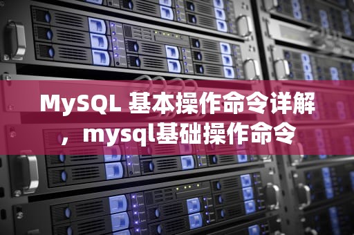 MySQL 基本操作命令详解，mysql基础操作命令