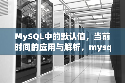 MySQL中的默认值，当前时间的应用与解析，mysql默认值为当前时间