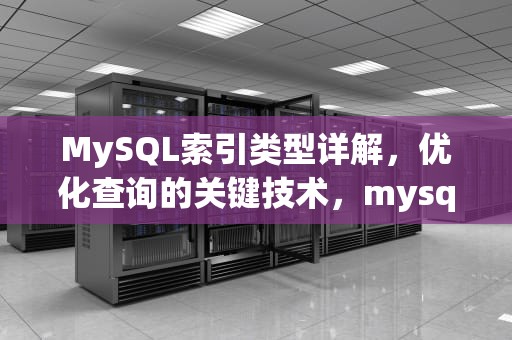 MySQL索引类型详解，优化查询的关键技术，mysql的索引类型有哪些