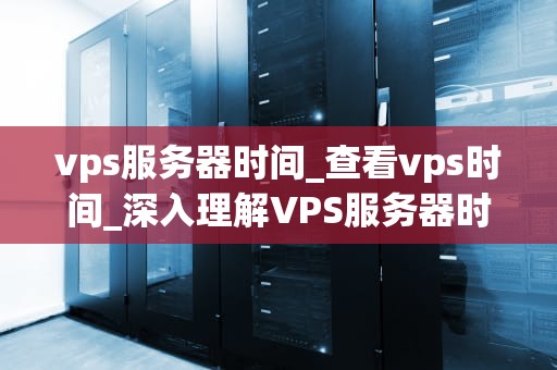 vps服务器时间_查看vps时间_深入理解VPS服务器时间的重要性