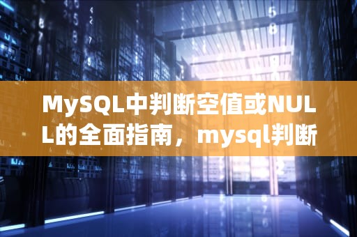 MySQL中判断空值或NULL的全面指南，mysql判断空或者null赋默认值