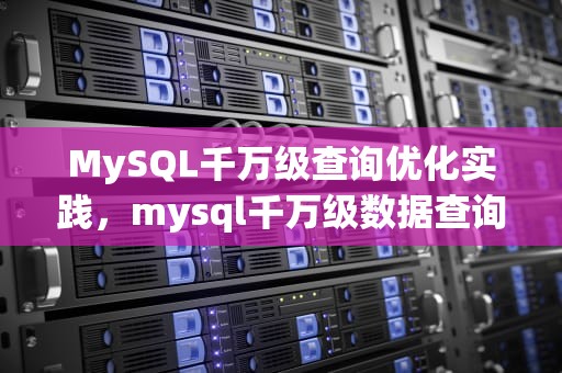 MySQL千万级查询优化实践，mysql千万级数据查询优化