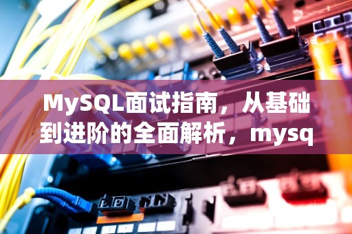 MySQL面试指南，从基础到进阶的全面解析，mysql 面经