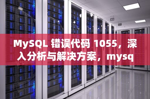 MySQL 错误代码 1055，深入分析与解决方案，mysql1055错误什么意思