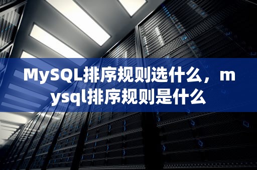 MySQL排序规则选什么，mysql排序规则是什么