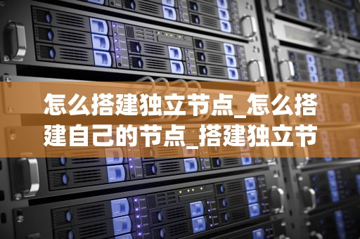 怎么搭建独立节点_怎么搭建自己的节点_搭建独立节点的全面指南