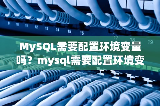 MySQL需要配置环境变量吗？mysql需要配置环境变量吗