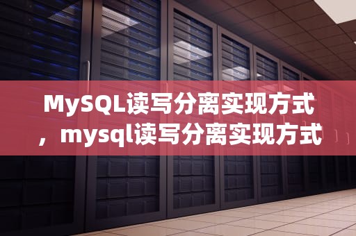 MySQL读写分离实现方式，mysql读写分离实现方式有哪些
