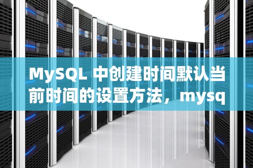 MySQL 中创建时间默认当前时间的设置方法，mysql创建时间默认当前时间默认值怎么写