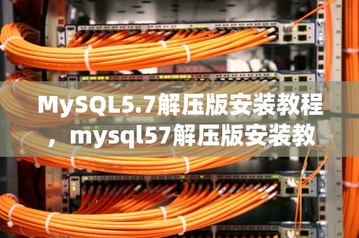 MySQL5.7解压版安装教程，mysql57解压版安装教程