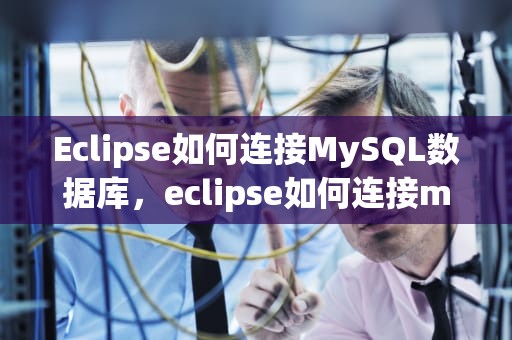 Eclipse如何连接MySQL数据库，eclipse如何连接mysql数据库中的表