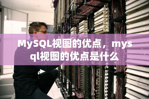 MySQL视图的优点，mysql视图的优点是什么