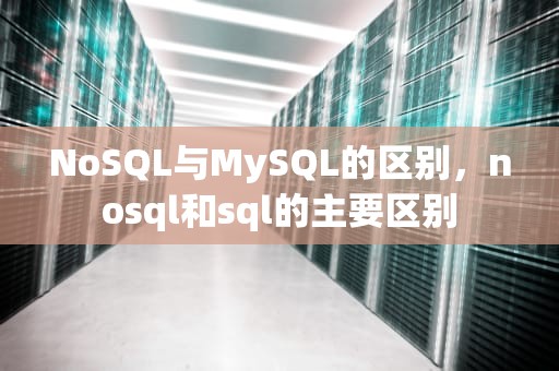 NoSQL与MySQL的区别，nosql和sql的主要区别