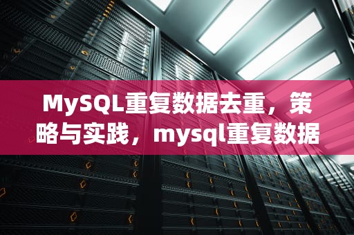 MySQL重复数据去重，策略与实践，mysql重复数据去重取最新一条