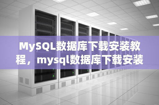 MySQL数据库下载安装教程，mysql数据库下载安装教程图片