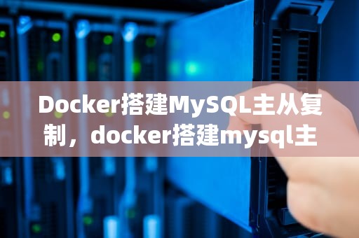 Docker搭建MySQL主从复制，docker搭建mysql主从复制