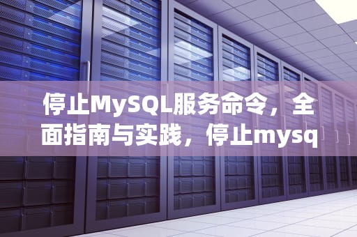停止MySQL服务命令，全面指南与实践，停止mysql服务命令是什么