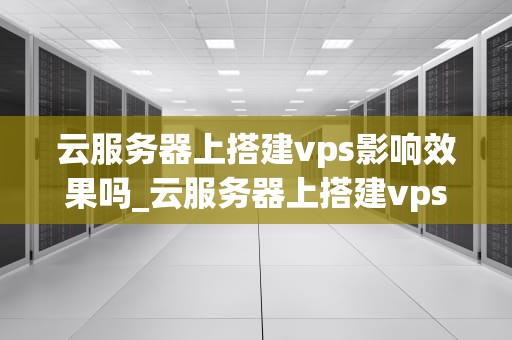云服务器上搭建vps影响效果吗_云服务器上搭建vps影响效果吗_云服务器上搭建VPS对网站性能的影响