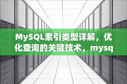 MySQL索引类型详解，优化查询的关键技术，mysql索引分为哪六种