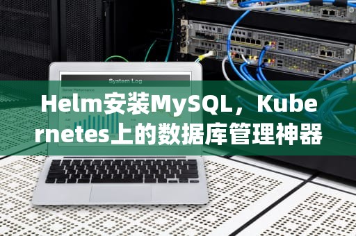 Helm安装MySQL，Kubernetes上的数据库管理神器，helm安装mysql5.7