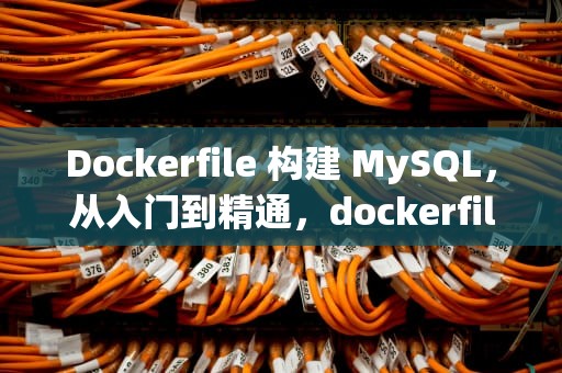 Dockerfile 构建 MySQL，从入门到精通，dockerfile构建mysql镜像