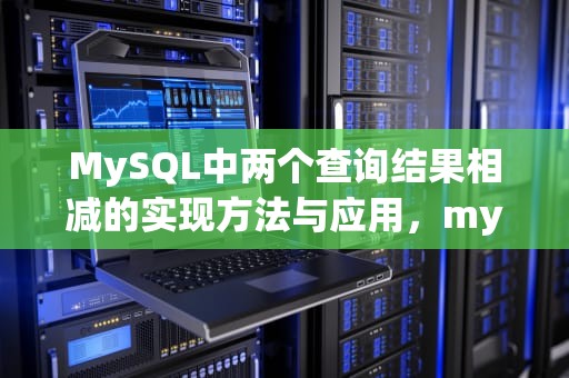 MySQL中两个查询结果相减的实现方法与应用，mysql两个查询结果相减的函数