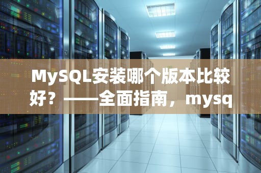 MySQL安装哪个版本比较好？——全面指南，mysql安装哪个版本比较好5.7