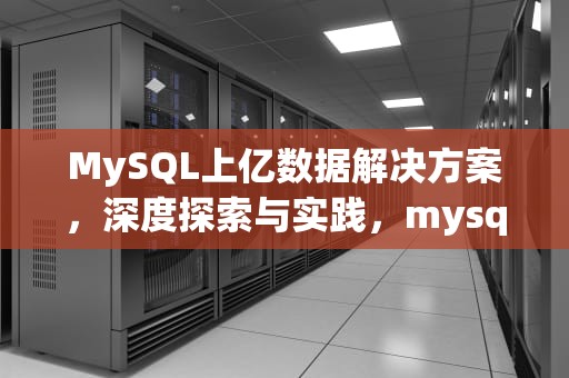 MySQL上亿数据解决方案，深度探索与实践，mysql上亿数据解决方案有哪些
