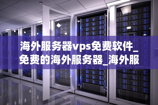 海外服务器vps免费软件_免费的海外服务器_海外服务器VPS免费软件的全面解析