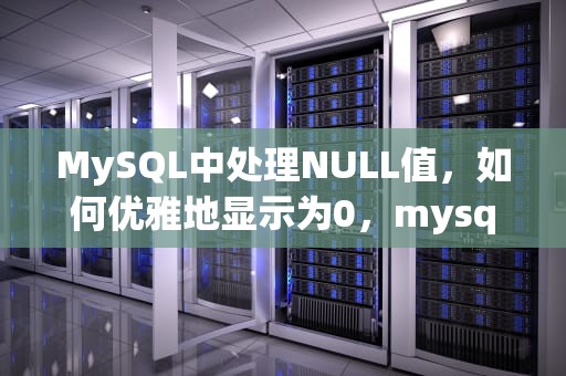 MySQL中处理NULL值，如何优雅地显示为0，mysql 如果是null则为0