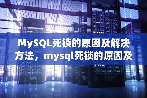 MySQL死锁的原因及解决方法，mysql死锁的原因及解决方法