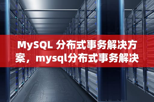 MySQL 分布式事务解决方案，mysql分布式事务解决方案有哪些