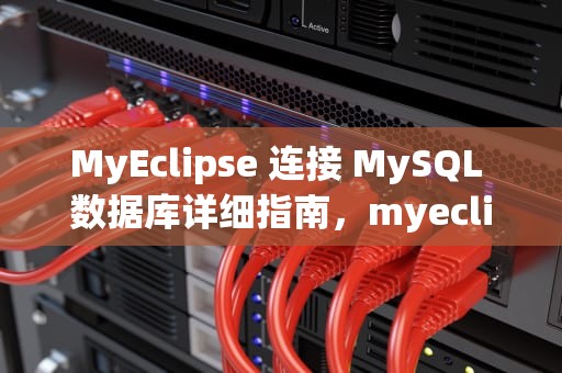 MyEclipse 连接 MySQL 数据库详细指南，myeclipse连接mysql数据库详细步骤